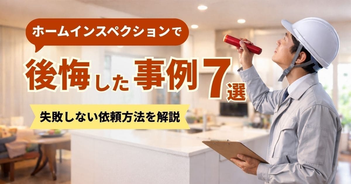 ホームインスペクションで後悔した事例7選｜失敗しない依頼方法を解説